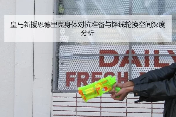 皇马新援恩德里克身体对抗准备与锋线轮换空间深度分析