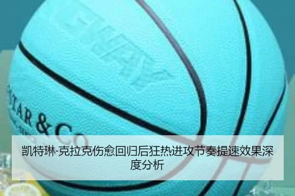凯特琳·克拉克伤愈回归后狂热进攻节奏提速效果深度分析