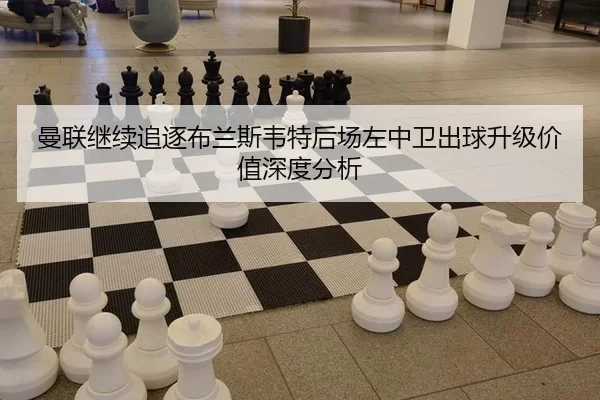 曼联继续追逐布兰斯韦特后场左中卫出球升级价值深度分析